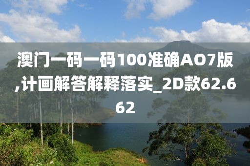 澳门一码一码100准确AO7版,计画解答解释落实_2D款62.662