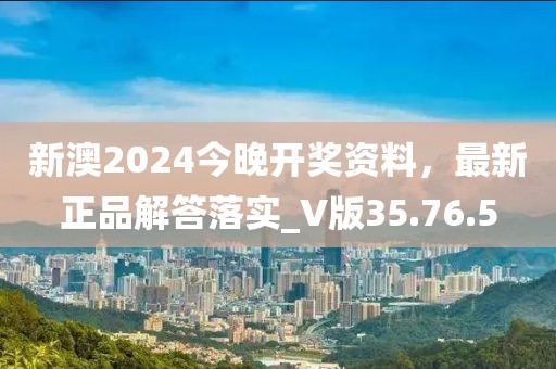 新澳2024今晚开奖资料，最新正品解答落实_V版35.76.5