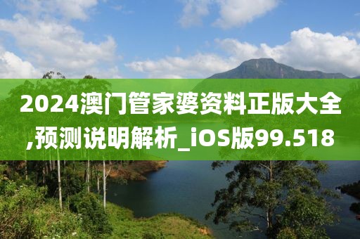 2024澳门管家婆资料正版大全,预测说明解析_iOS版99.518
