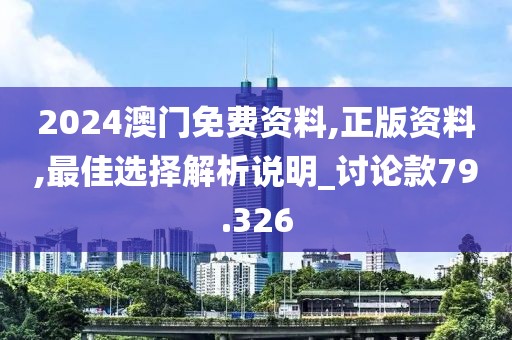 2024澳门免费资料,正版资料,最佳选择解析说明_讨论款79.326