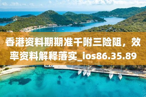 香港资料期期准千附三险阻，效率资料解释落实_ios86.35.89