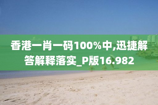 香港一肖一码100%中,迅捷解答解释落实_P版16.982