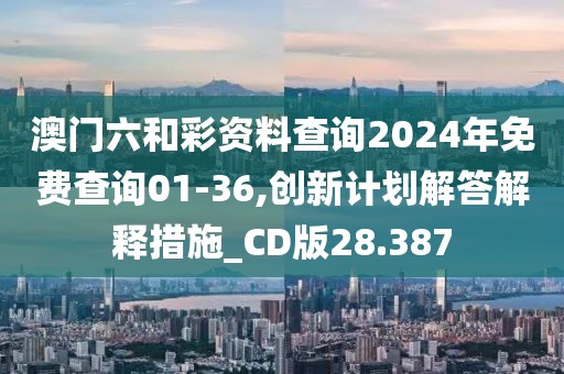 澳门六和彩资料查询2024年免费查询01-36,创新计划解答解释措施_CD版28.387