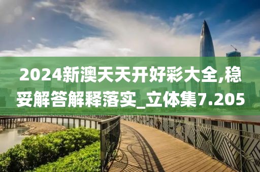 2024新澳天天开好彩大全,稳妥解答解释落实_立体集7.205