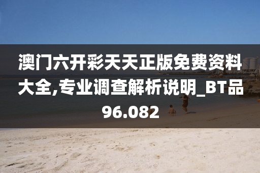 澳门六开彩天天正版免费资料大全,专业调查解析说明_BT品96.082