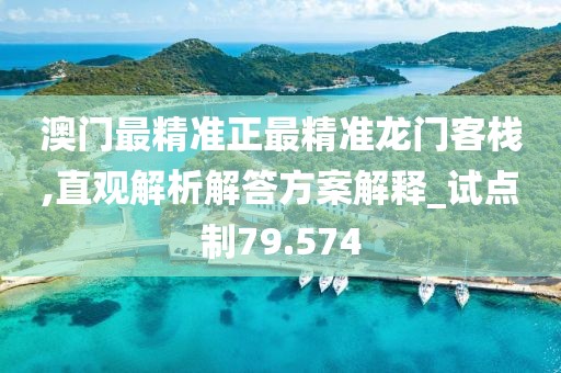 澳门最精准正最精准龙门客栈,直观解析解答方案解释_试点制79.574