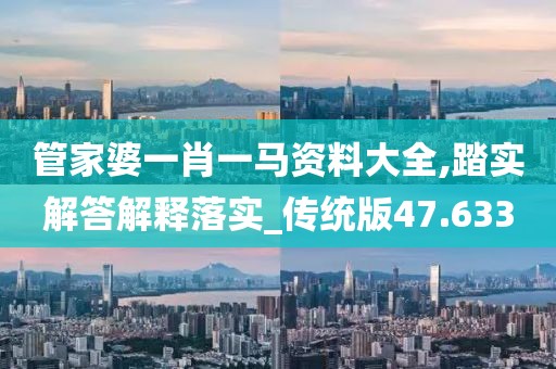 管家婆一肖一马资料大全,踏实解答解释落实_传统版47.633