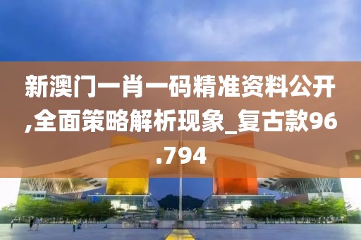 新澳门一肖一码精准资料公开,全面策略解析现象_复古款96.794