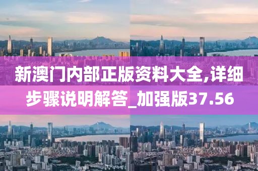 新澳门内部正版资料大全,详细步骤说明解答_加强版37.56