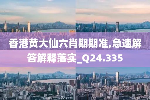 香港黄大仙六肖期期准,急速解答解释落实_Q24.335