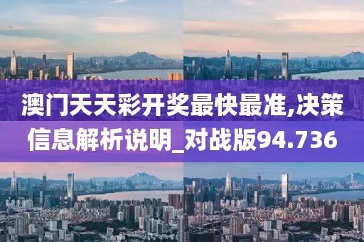 澳门天天彩开奖最快最准,决策信息解析说明_对战版94.736