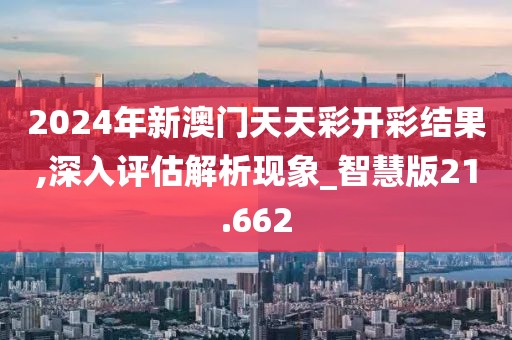 2024年新澳门天天彩开彩结果,深入评估解析现象_智慧版21.662