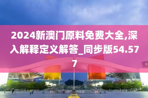 2024新澳门原料免费大全,深入解释定义解答_同步版54.577