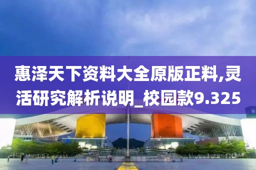 惠泽天下资料大全原版正料,灵活研究解析说明_校园款9.325