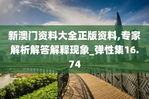 新澳门资料大全正版资料,专家解析解答解释现象_弹性集16.74