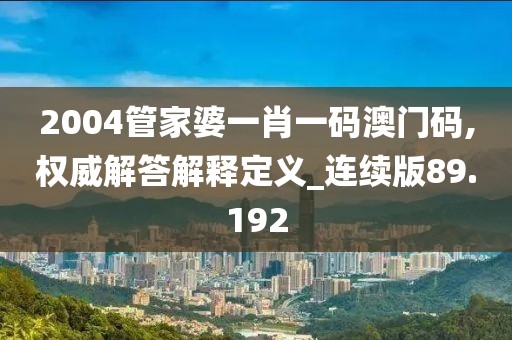 2004管家婆一肖一码澳门码,权威解答解释定义_连续版89.192