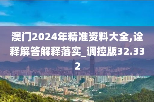 澳门2024年精准资料大全,诠释解答解释落实_调控版32.332