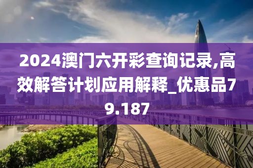 2024澳门六开彩查询记录,高效解答计划应用解释_优惠品79.187