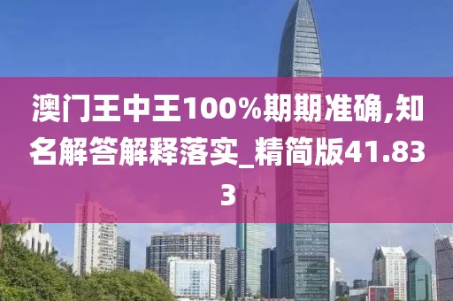 澳门王中王100%期期准确,知名解答解释落实_精简版41.833
