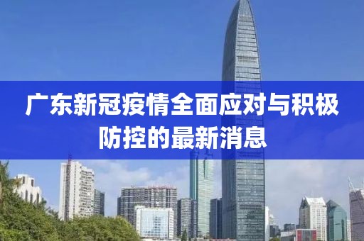 广东新冠疫情全面应对与积极防控的最新消息