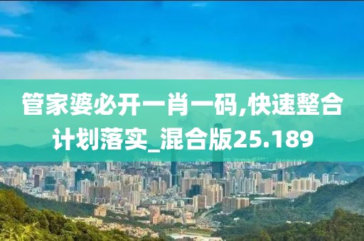 管家婆必开一肖一码,快速整合计划落实_混合版25.189