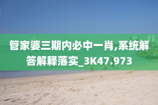 管家婆三期内必中一肖,系统解答解释落实_3K47.973