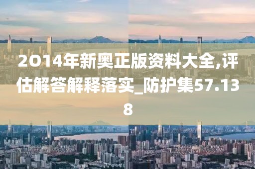 2O14年新奥正版资料大全,评估解答解释落实_防护集57.138