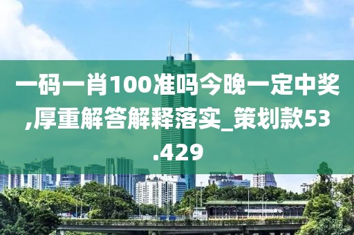 一码一肖100准吗今晚一定中奖,厚重解答解释落实_策划款53.429