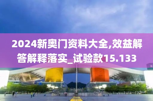 2024新奥门资料大全,效益解答解释落实_试验款15.133