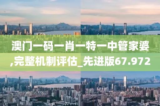 澳门一码一肖一特一中管家婆,完整机制评估_先进版67.972
