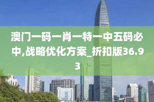 澳门一码一肖一特一中五码必中,战略优化方案_折扣版36.93