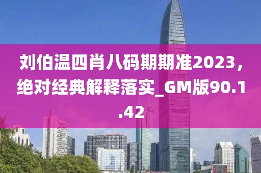 刘伯温四肖八码期期准2023，绝对经典解释落实_GM版90.1.42