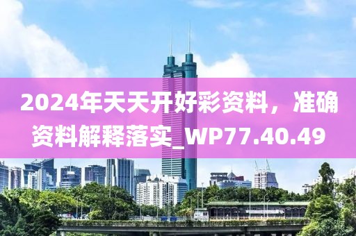 2024年天天开好彩资料，准确资料解释落实_WP77.40.49
