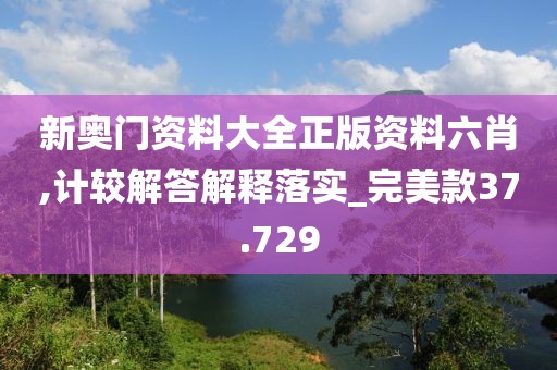新奥门资料大全正版资料六肖,计较解答解释落实_完美款37.729