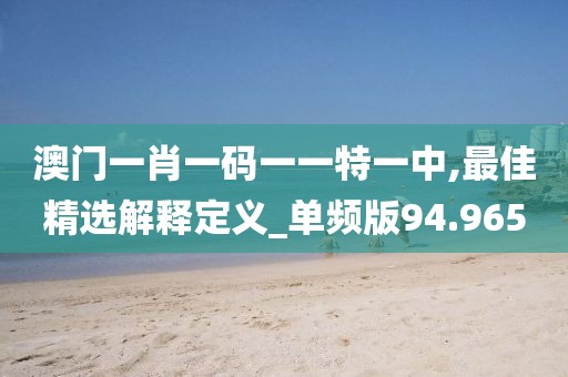 澳门一肖一码一一特一中,最佳精选解释定义_单频版94.965