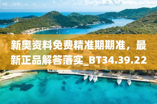 新奥资料免费精准期期准，最新正品解答落实_BT34.39.22