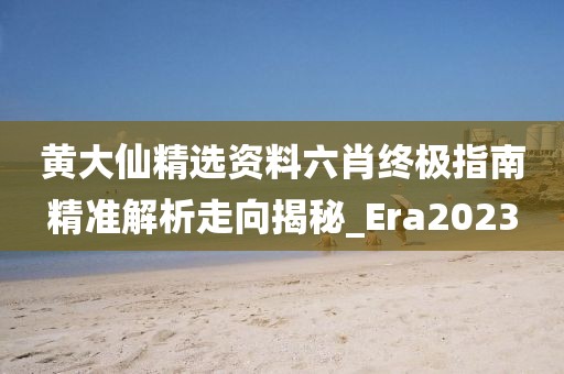黄大仙精选资料六肖终极指南精准解析走向揭秘_Era2023