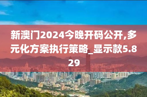 新澳门2024今晚开码公开,多元化方案执行策略_显示款5.829