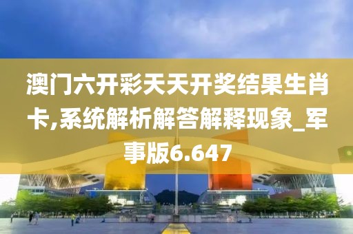 澳门六开彩天天开奖结果生肖卡,系统解析解答解释现象_军事版6.647