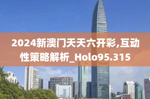 2024新澳门天天六开彩,互动性策略解析_Holo95.315