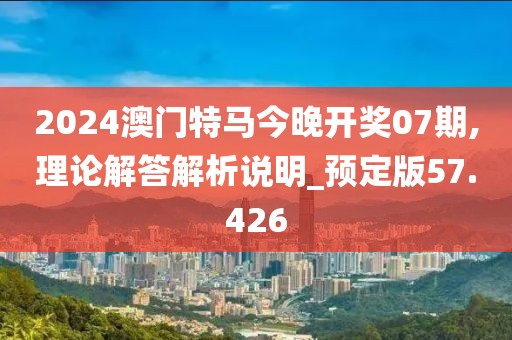 2024澳门特马今晚开奖07期,理论解答解析说明_预定版57.426