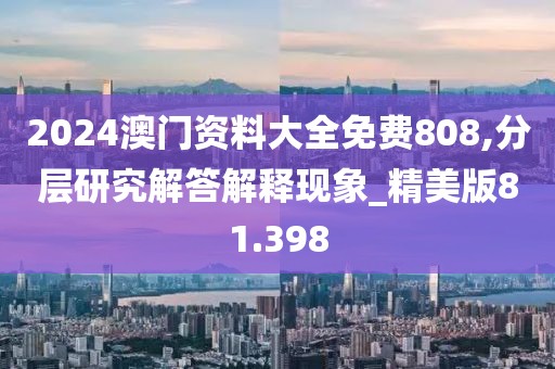 2024澳门资料大全免费808,分层研究解答解释现象_精美版81.398