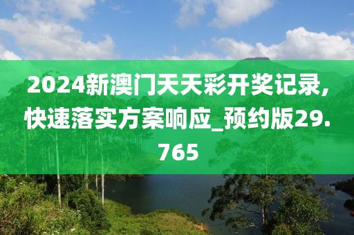 2024新澳门天天彩开奖记录,快速落实方案响应_预约版29.765