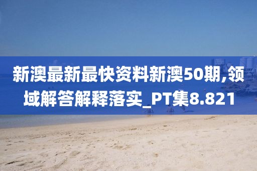 新澳最新最快资料新澳50期,领域解答解释落实_PT集8.821