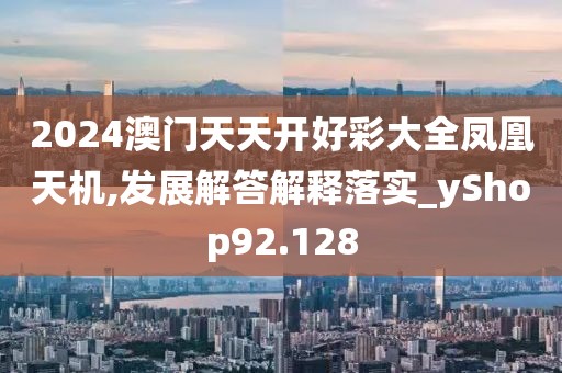 2024澳门天天开好彩大全凤凰天机,发展解答解释落实_yShop92.128