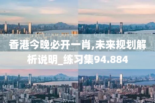 香港今晚必开一肖,未来规划解析说明_练习集94.884