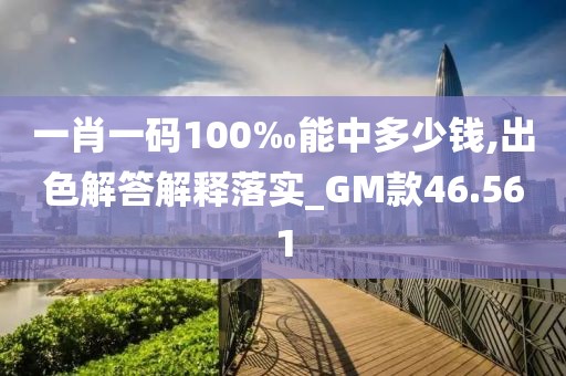 一肖一码100‰能中多少钱,出色解答解释落实_GM款46.561