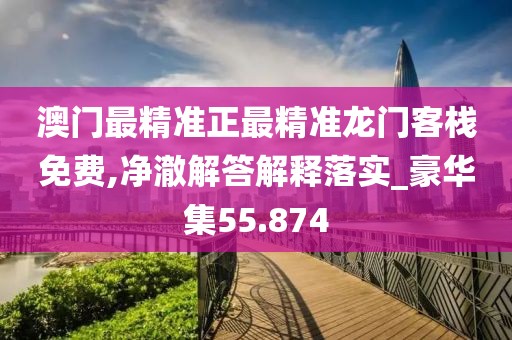 澳门最精准正最精准龙门客栈免费,净澈解答解释落实_豪华集55.874
