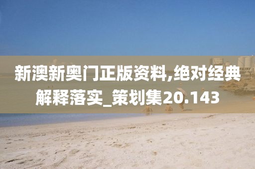 新澳新奥门正版资料,绝对经典解释落实_策划集20.143
