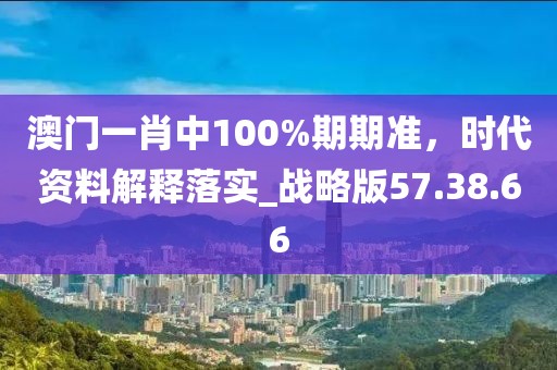 澳门一肖中100%期期准，时代资料解释落实_战略版57.38.66